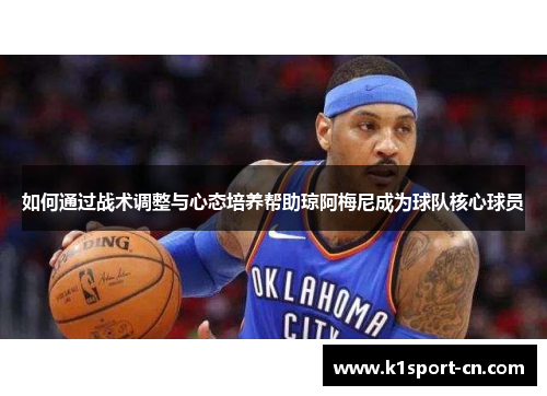如何通过战术调整与心态培养帮助琼阿梅尼成为球队核心球员