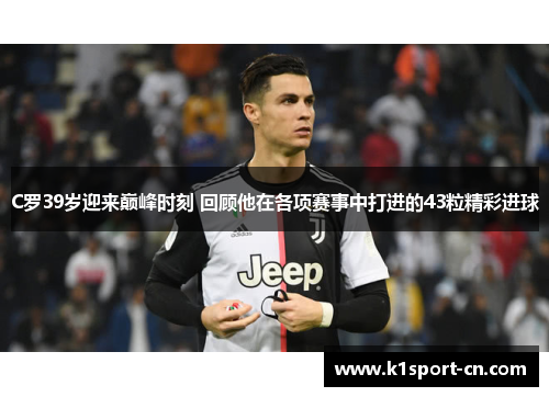 C罗39岁迎来巅峰时刻 回顾他在各项赛事中打进的43粒精彩进球