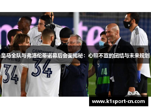 皇马全队与弗洛伦蒂诺幕后会面揭秘：心照不宣的团结与未来规划