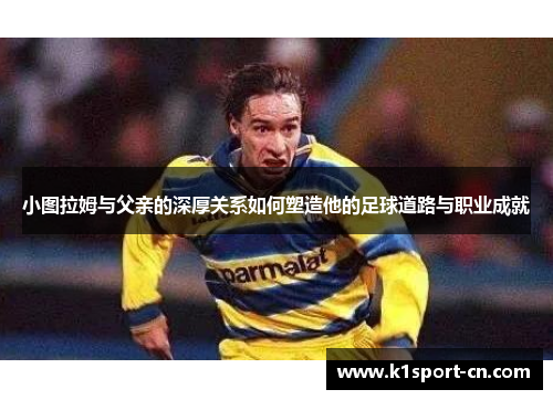 小图拉姆与父亲的深厚关系如何塑造他的足球道路与职业成就