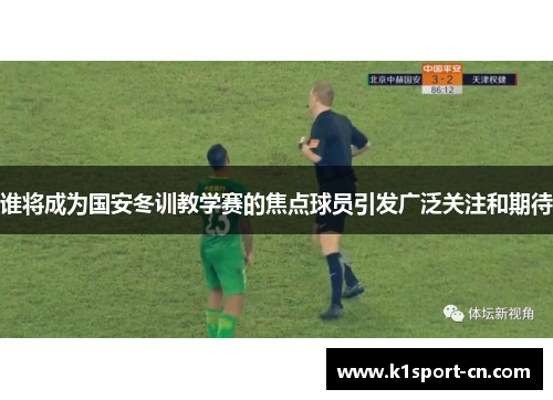 谁将成为国安冬训教学赛的焦点球员引发广泛关注和期待