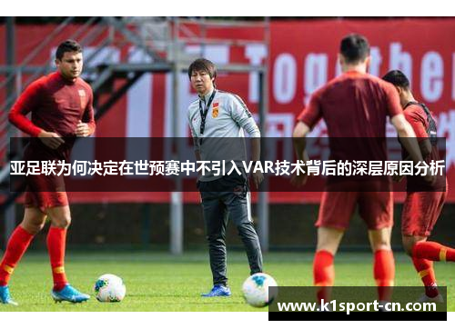 亚足联为何决定在世预赛中不引入VAR技术背后的深层原因分析