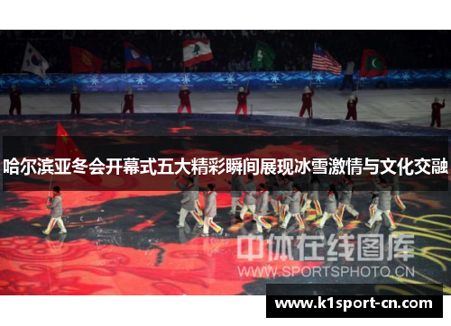 哈尔滨亚冬会开幕式五大精彩瞬间展现冰雪激情与文化交融