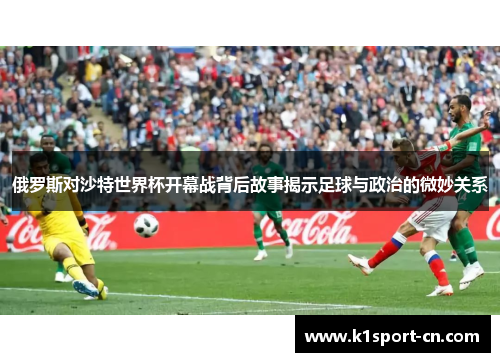 俄罗斯对沙特世界杯开幕战背后故事揭示足球与政治的微妙关系