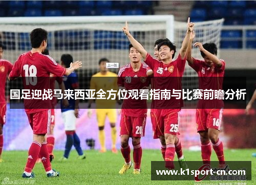 国足迎战马来西亚全方位观看指南与比赛前瞻分析