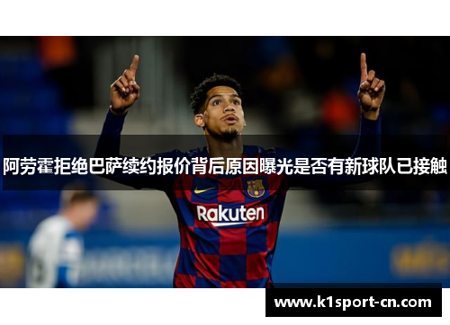 阿劳霍拒绝巴萨续约报价背后原因曝光是否有新球队已接触