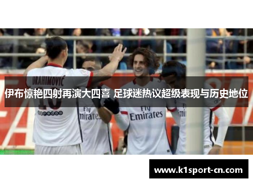伊布惊艳四射再演大四喜 足球迷热议超级表现与历史地位