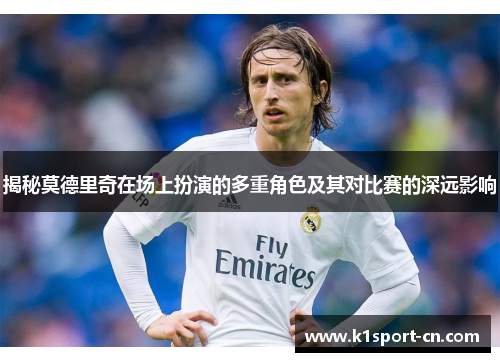 揭秘莫德里奇在场上扮演的多重角色及其对比赛的深远影响