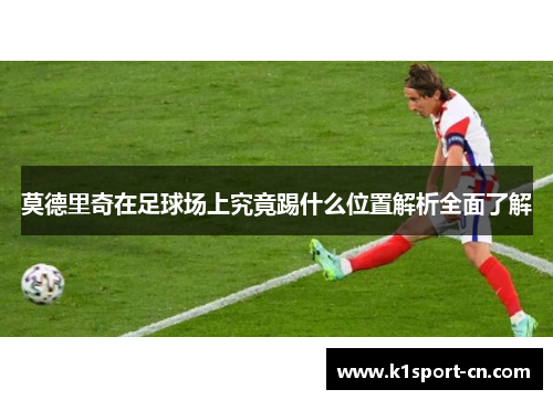 莫德里奇在足球场上究竟踢什么位置解析全面了解